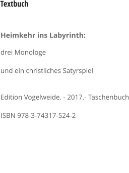 Heimkehr ins Labyrinth:  drei Monologe und ein christliches Satyrspiel  Edition Vogelweide. - 2017.- Taschenbuch ISBN 978-3-74317-524-2   				 Textbuch