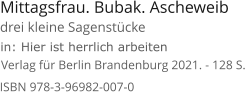 Mittagsfrau. Bubak. Ascheweib  Verlag für Berlin Brandenburg 2021. - 128 S. in: Hier ist herrlich arbeiten ISBN 978-3-96982-007-0 drei kleine Sagenstücke