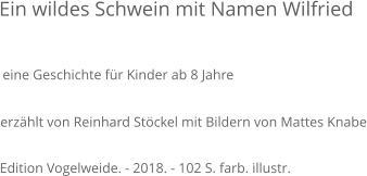 Ein wildes Schwein mit Namen Wilfried eine Geschichte für Kinder ab 8 Jahre Edition Vogelweide. - 2018. - 102 S. farb. illustr. erzählt von Reinhard Stöckel mit Bildern von Mattes Knabe