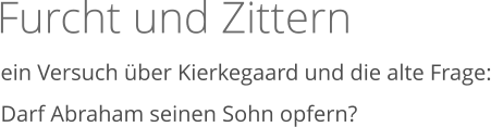 Furcht und Zittern   ein Versuch über Kierkegaard und die alte Frage: Darf Abraham seinen Sohn opfern?